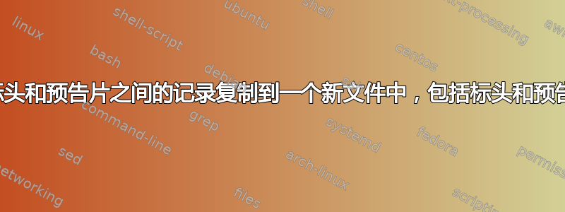 将标头和预告片之间的记录复制到一个新文件中，包括标头和预告片