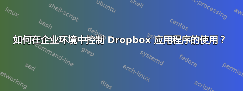 如何在企业环境中控制 Dropbox 应用程序的使用？