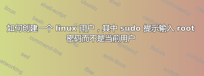 如何创建一个 linux 用户，其中 sudo 提示输入 root 密码而不是当前用户