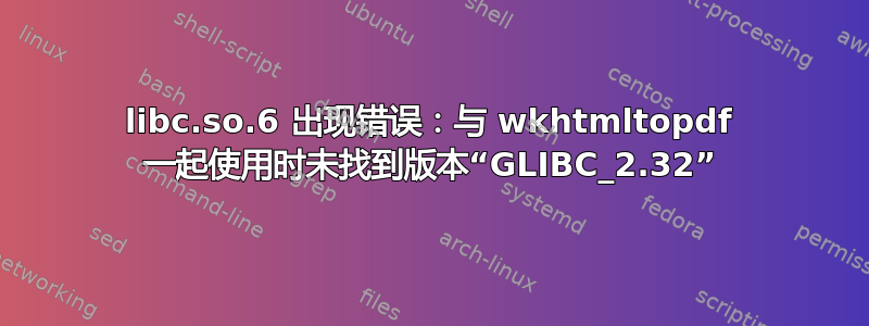 libc.so.6 出现错误：与 wkhtmltopdf 一起使用时未找到版本“GLIBC_2.32”