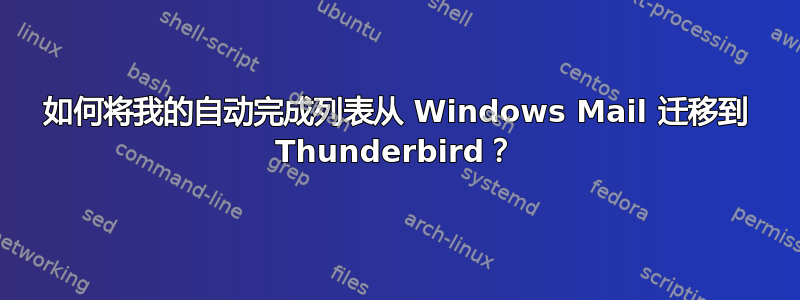 如何将我的自动完成列表从 Windows Mail 迁移到 Thunderbird？