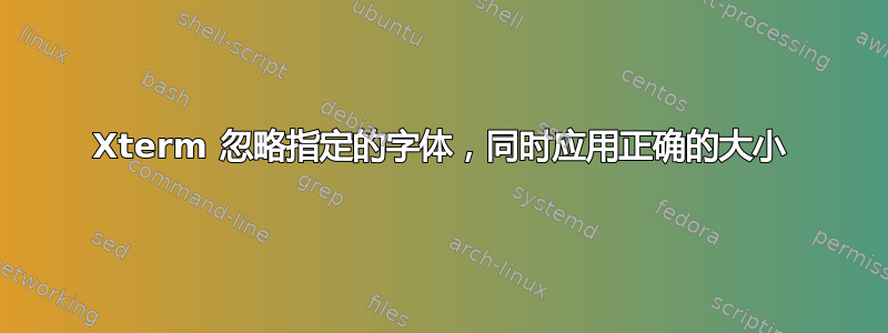 Xterm 忽略指定的字体，同时应用正确的大小