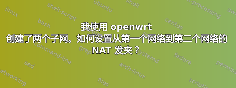 我使用 openwrt 创建了两个子网。如何设置从第一个网络到第二个网络的 NAT 发夹？