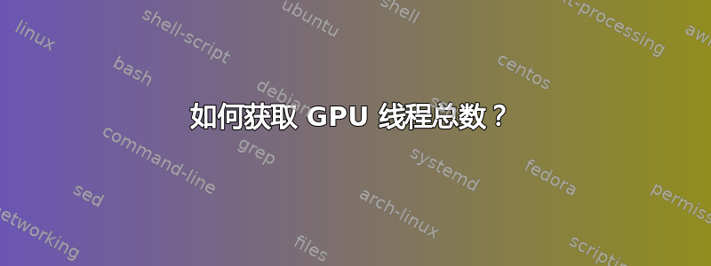 如何获取 GPU 线程总数？