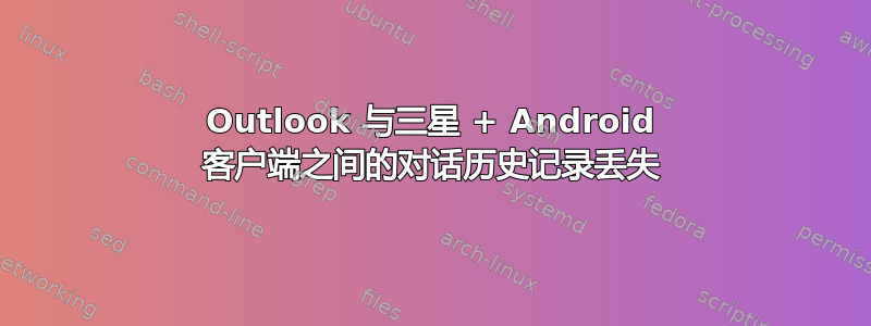 Outlook 与三星 + Android 客户端之间的对话历史记录丢失