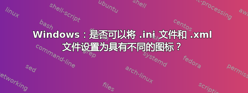 Windows：是否可以将 .ini 文件和 .xml 文件设置为具有不同的图标？