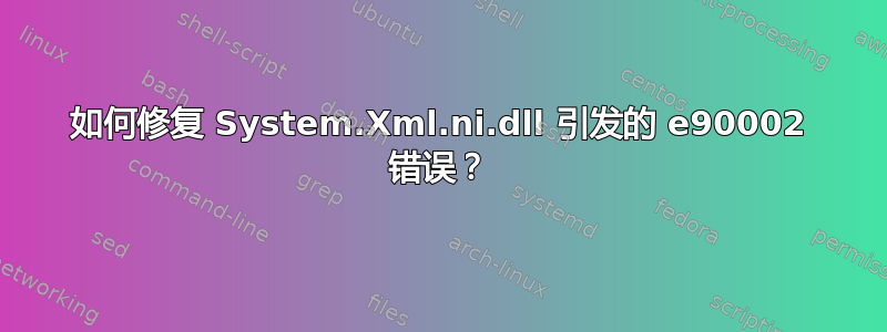 如何修复 System.Xml.ni.dll 引发的 e90002 错误？