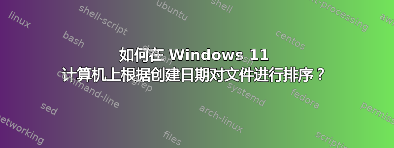 如何在 Windows 11 计算机上根据创建日期对文件进行排序？