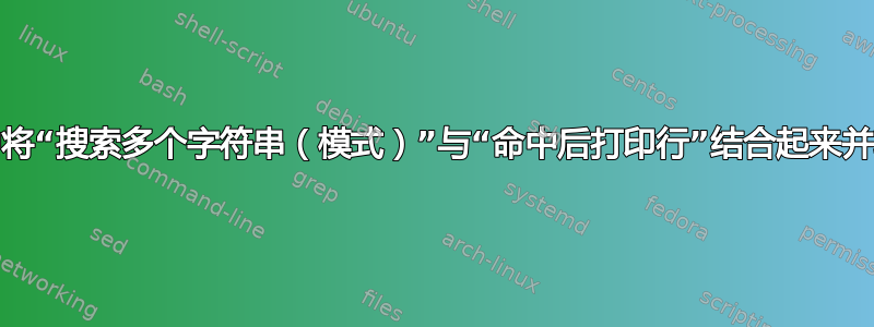 如何在字符串/搜索中将“搜索多个字符串（模式）”与“命中后打印行”结合起来并输出一个公共文件？