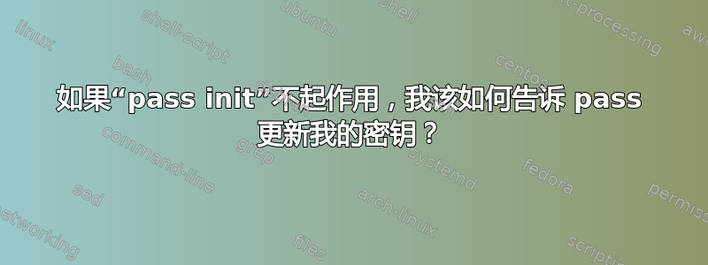 如果“pass init”不起作用，我该如何告诉 pass 更新我的密钥？