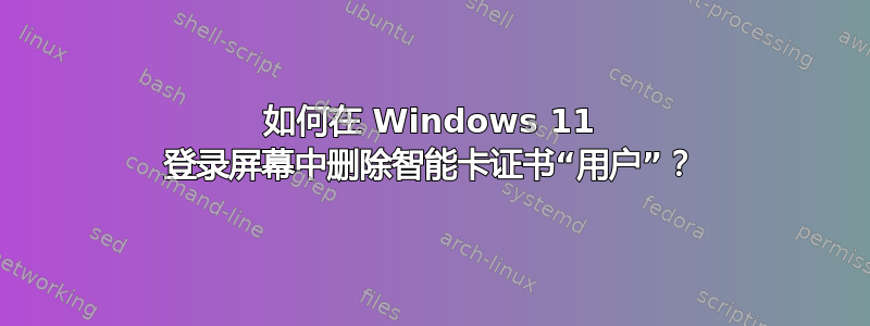 如何在 Windows 11 登录屏幕中删除智能卡证书“用户”？