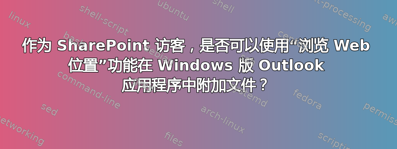 作为 SharePoint 访客，是否可以使用“浏览 Web 位置”功能在 Windows 版 Outlook 应用程序中附加文件？