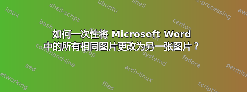 如何一次性将 Microsoft Word 中的所有相同图片更改为另一张图片？