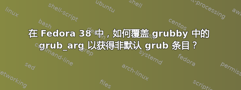 在 Fedora 38 中，如何覆盖 grubby 中的 grub_arg 以获得非默认 grub 条目？