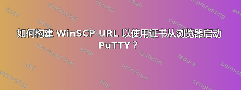 如何构建 WinSCP URL 以使用证书从浏览器启动 PuTTY？