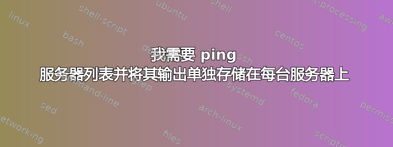 我需要 ping 服务器列表并将其输出单独存储在每台服务器上