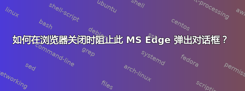 如何在浏览器关闭时阻止此 MS Edge 弹出对话框？