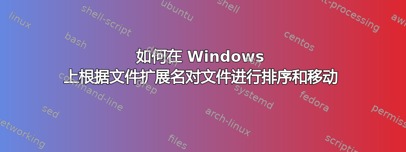 如何在 Windows 上根据文件扩展名对文件进行排序和移动