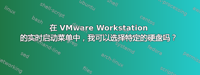 在 VMware Workstation 的实时启动菜单中，我可以选择特定的硬盘吗？