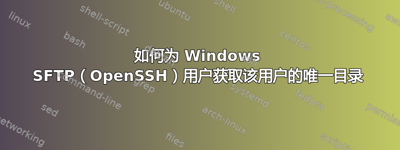 如何为 Windows SFTP（OpenSSH）用户获取该用户的唯一目录