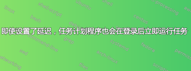 即使设置了延迟，任务计划程序也会在登录后立即运行任务