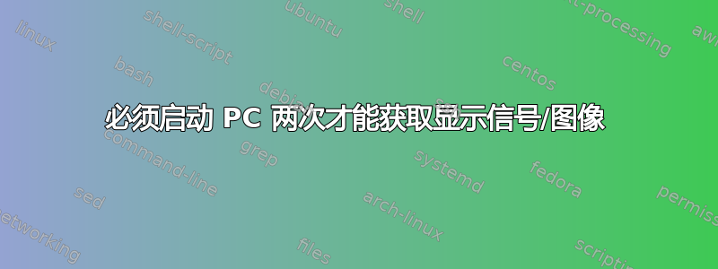 必须启动 PC 两次才能获取显示信号/图像