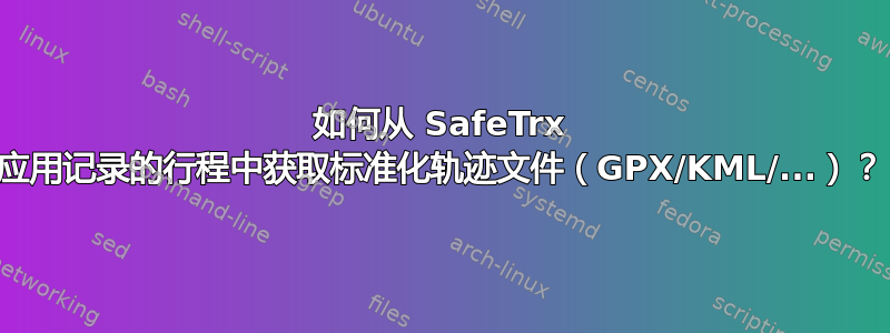 如何从 SafeTrx 应用记录的行程中获取标准化轨迹文件（GPX/KML/...）？