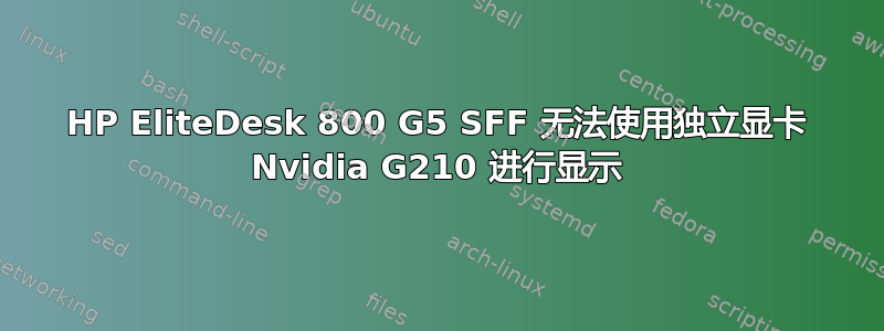 HP EliteDesk 800 G5 SFF 无法使用独立显卡 Nvidia G210 进行显示