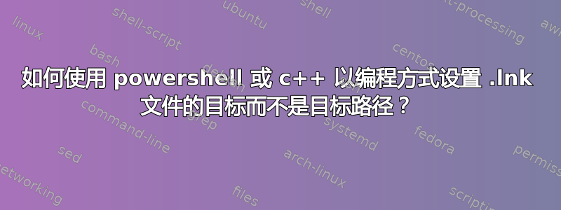 如何使用 powershell 或 c++ 以编程方式设置 .lnk 文件的目标而不是目标路径？