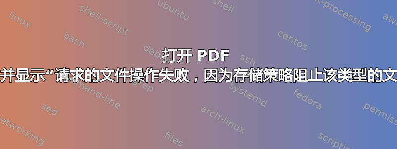 打开 PDF 失败，并显示“请求的文件操作失败，因为存储策略阻止该类型的文件。”