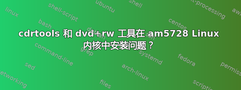 cdrtools 和 dvd+rw 工具在 am5728 Linux 内核中安装问题？