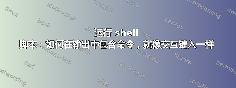 运行 shell 脚本：如何在输出中包含命令，就像交互键入一样