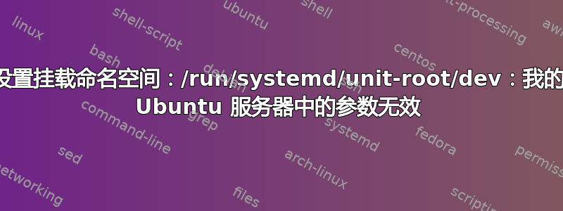 无法设置挂载命名空间：/run/systemd/unit-root/dev：我的所有 Ubuntu 服务器中的参数无效