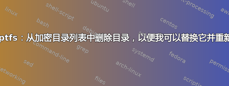 eCryptfs：从加密目录列表中删除目录，以便我可以替换它并重新加密