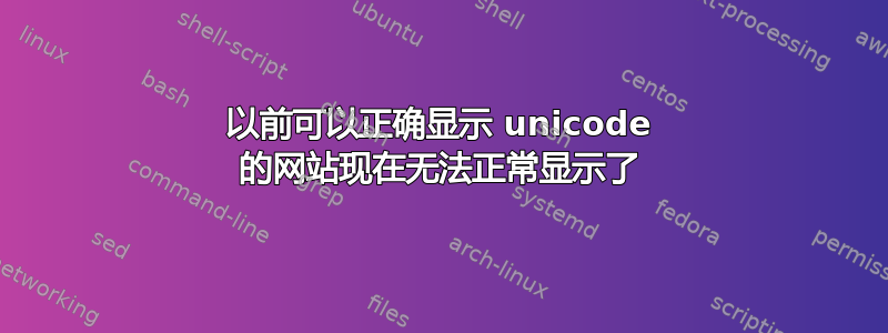 以前可以正确显示 unicode 的网站现在无法正常显示了