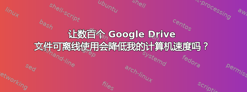 让数百个 Google Drive 文件可离线使用会降低我的计算机速度吗？