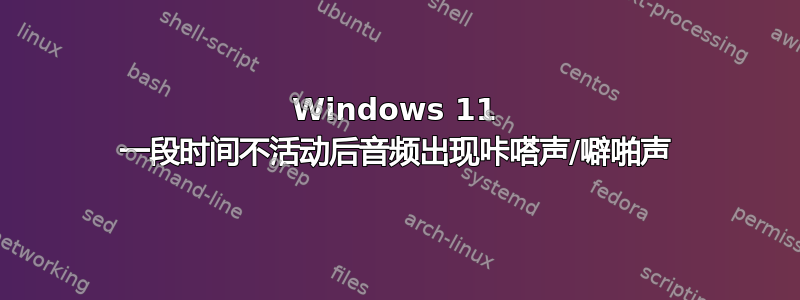 Windows 11 一段时间不活动后音频出现咔嗒声/噼啪声