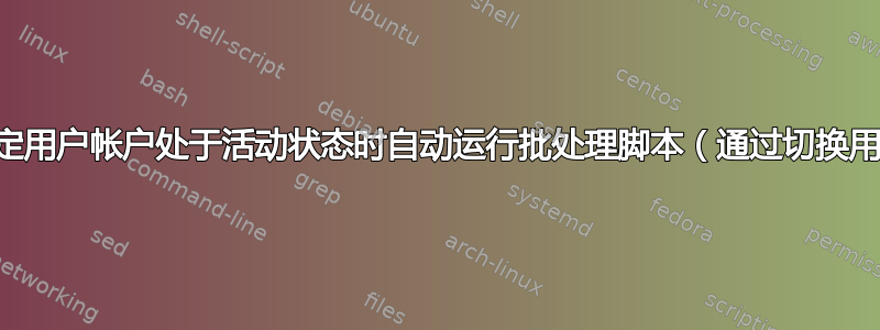 当特定用户帐户处于活动状态时自动运行批处理脚本（通过切换用户）