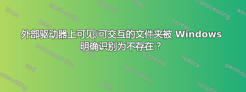 外部驱动器上可见/可交互的文件夹被 Windows 明确识别为不存在？