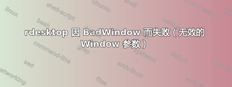 rdesktop 因 BadWindow 而失败（无效的 Window 参数）