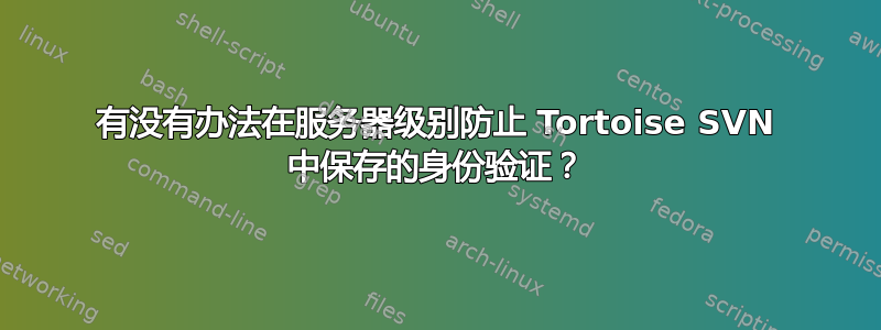 有没有办法在服务器级别防止 Tortoise SVN 中保存的身份验证？