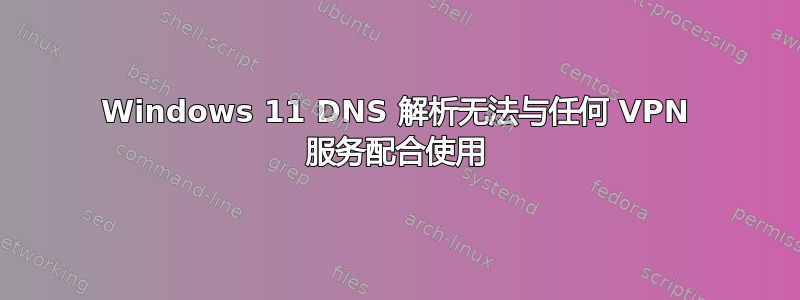 Windows 11 DNS 解析无法与任何 VPN 服务配合使用