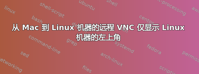 从 Mac 到 Linux 机器的远程 VNC 仅显示 Linux 机器的左上角