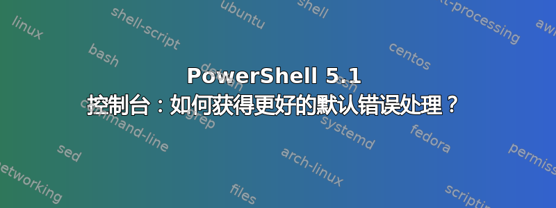 PowerShell 5.1 控制台：如何获得更好的默认错误处理？