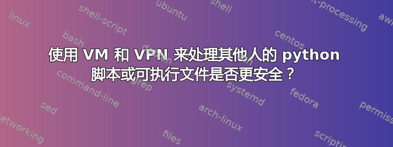 使用 VM 和 VPN 来处理其他人的 python 脚本或可执行文件是否更安全？