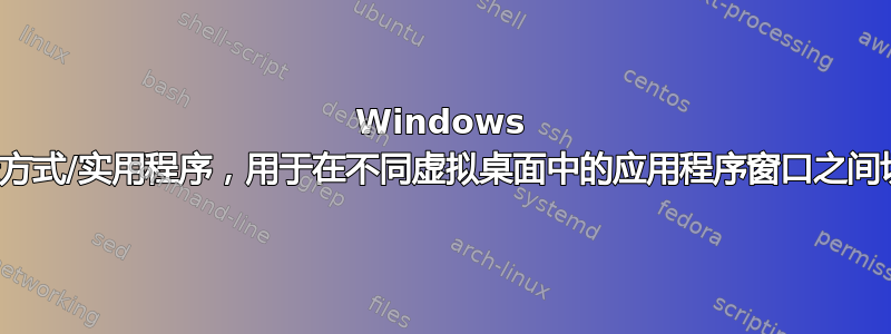 Windows 快捷方式/实用程序，用于在不同虚拟桌面中的应用程序窗口之间切换