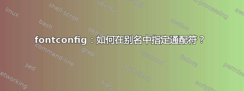 fontconfig：如何在别名中指定通配符？