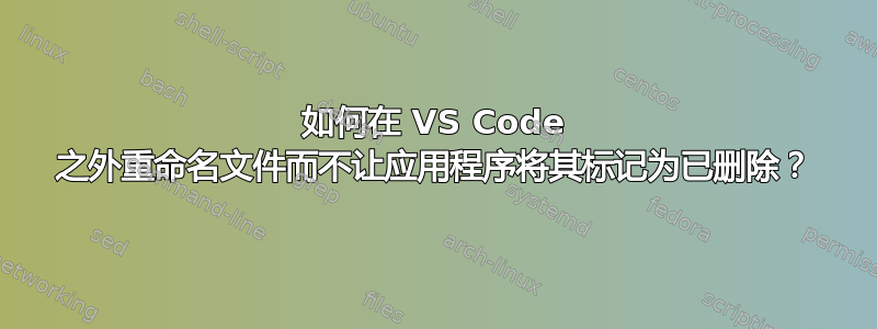 如何在 VS Code 之外重命名文件而不让应用程序将其标记为已删除？