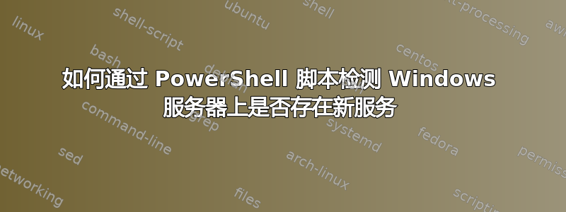 如何通过 PowerShell 脚本检测 Windows 服务器上是否存在新服务