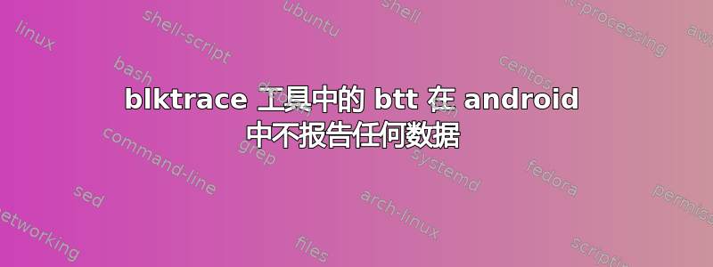 blktrace 工具中的 btt 在 android 中不报告任何数据